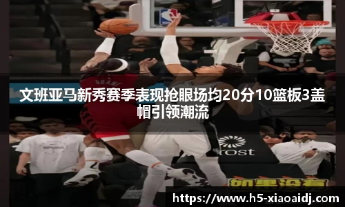 文班亚马新秀赛季表现抢眼场均20分10篮板3盖帽引领潮流